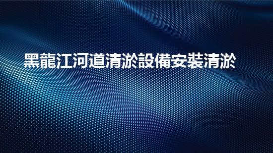 黑龍江河道清淤設備安裝清淤技術革新助力水域生態(tài)恢復！